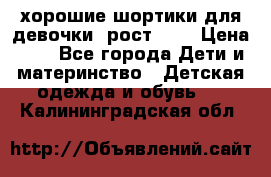 хорошие шортики для девочки  рост 134 › Цена ­ 5 - Все города Дети и материнство » Детская одежда и обувь   . Калининградская обл.